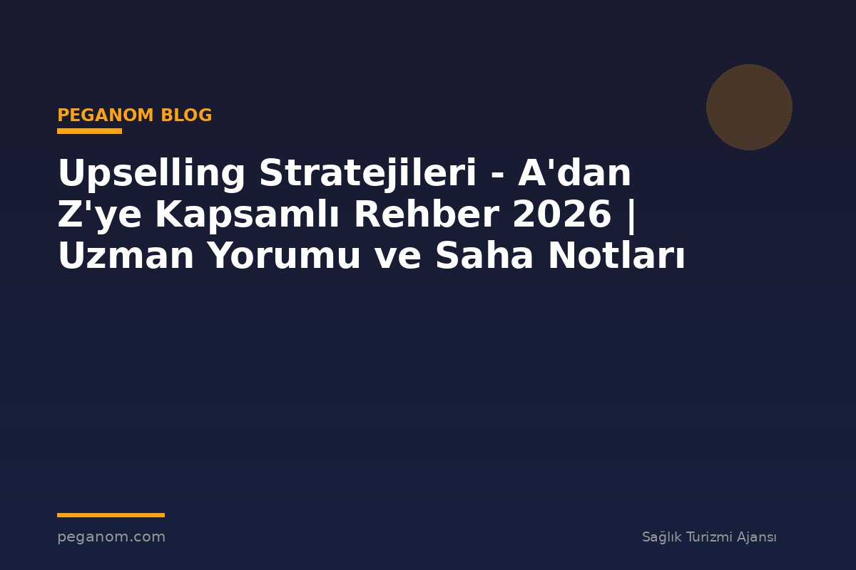 Upselling Stratejileri - A'dan Z'ye Kapsamlı Rehber 2026 | Uzman Yorumu ve Saha Notları