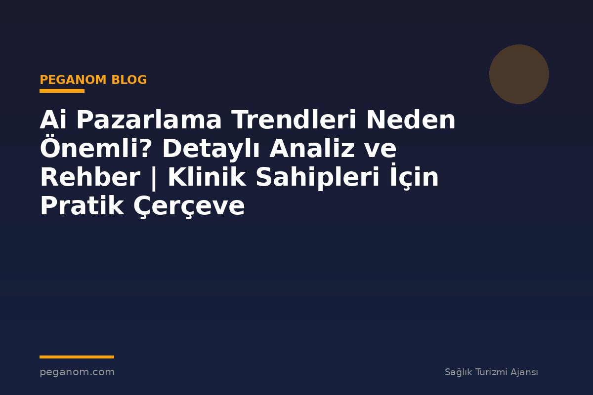 Ai Pazarlama Trendleri Neden Önemli? Detaylı Analiz ve Rehber | Klinik Sahipleri İçin Pratik Çerçeve