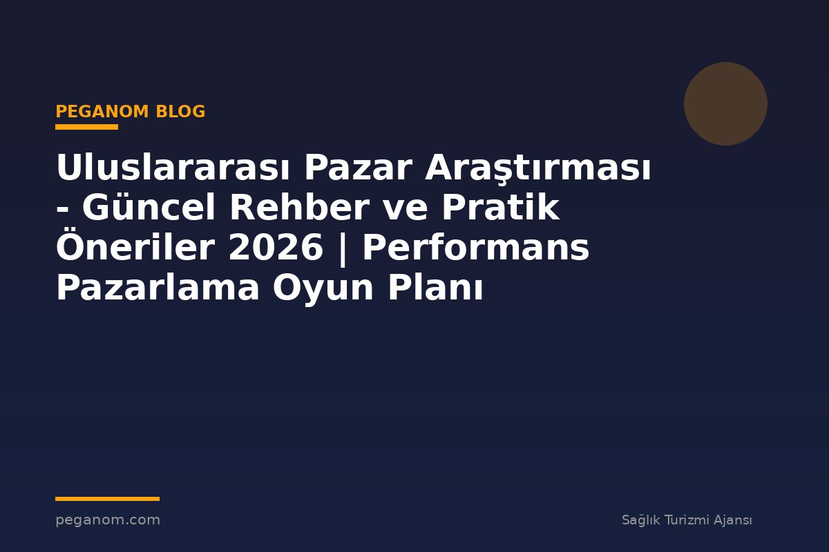 Uluslararası Pazar Araştırması - Güncel Rehber ve Pratik Öneriler 2026 | Performans Pazarlama Oyun Planı