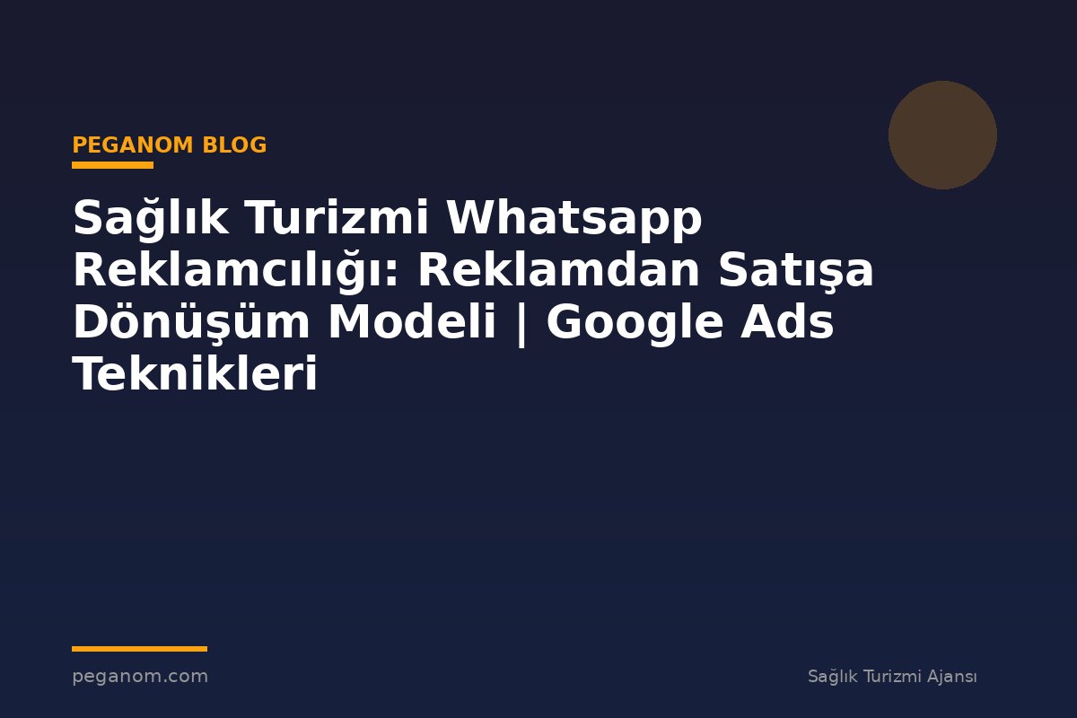 Sağlık Turizmi Whatsapp Reklamcılığı: Reklamdan Satışa Dönüşüm Modeli | Google Ads Teknikleri