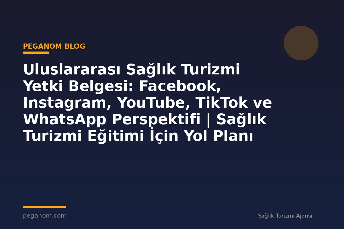 Uluslararası Sağlık Turizmi Yetki Belgesi: Facebook, Instagram, YouTube, TikTok ve WhatsApp Perspektifi | Sağlık Turizmi Eğitimi İçin Yol Planı