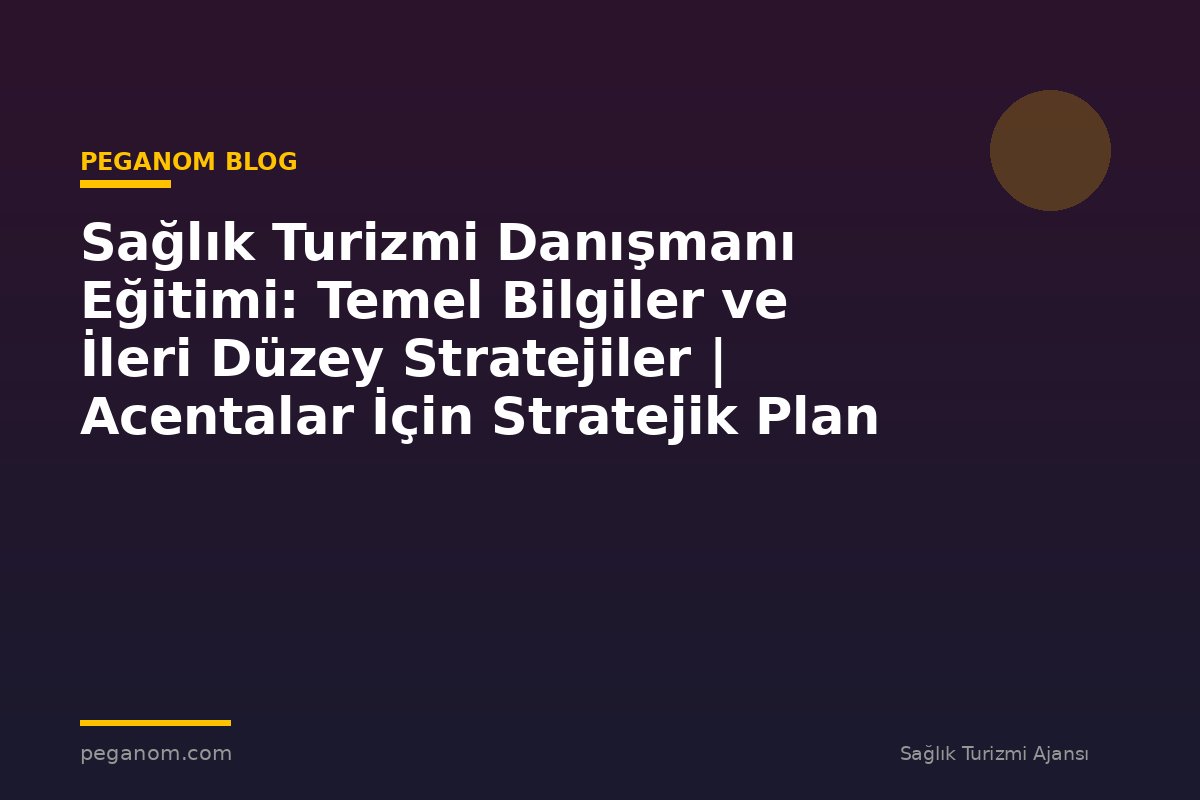 Sağlık Turizmi Danışmanı Eğitimi: Temel Bilgiler ve İleri Düzey Stratejiler | Acentalar İçin Stratejik Plan