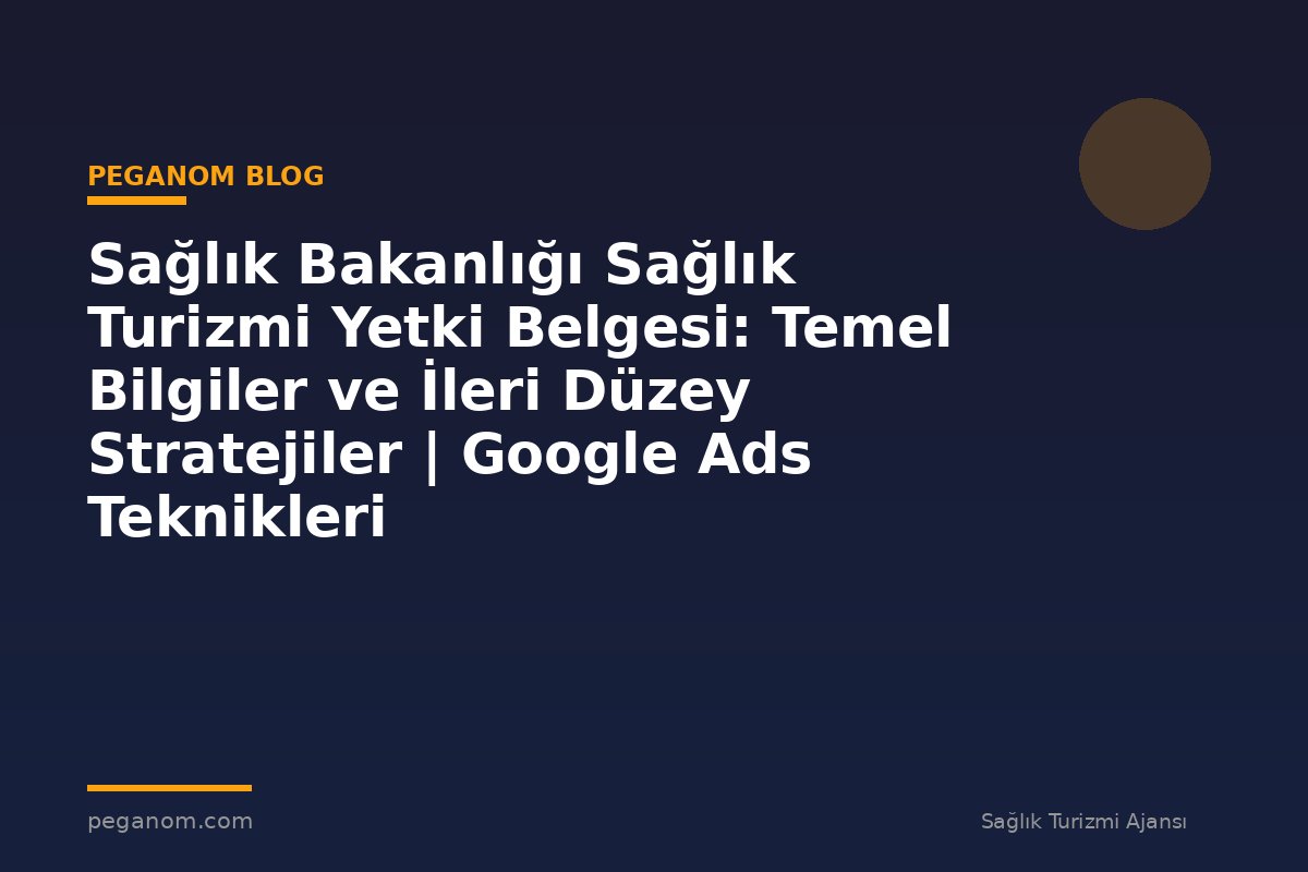 Sağlık Bakanlığı Sağlık Turizmi Yetki Belgesi: Temel Bilgiler ve İleri Düzey Stratejiler | Google Ads Teknikleri