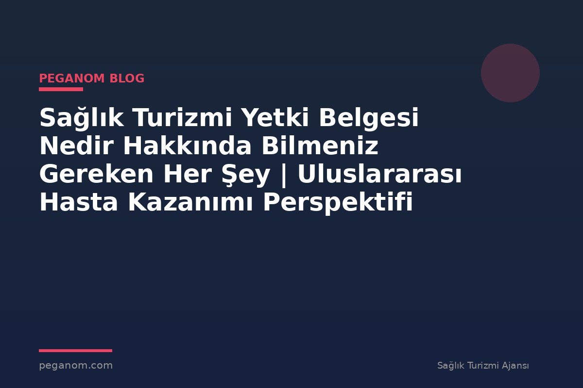 Sağlık Turizmi Yetki Belgesi Nedir Hakkında Bilmeniz Gereken Her Şey | Uluslararası Hasta Kazanımı Perspektifi
