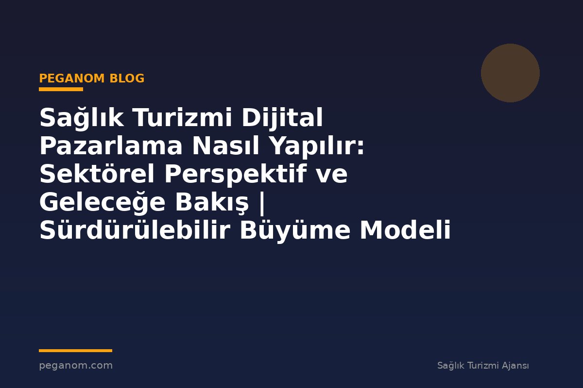 Sağlık Turizmi Dijital Pazarlama Nasıl Yapılır: Sektörel Perspektif ve Geleceğe Bakış | Sürdürülebilir Büyüme Modeli