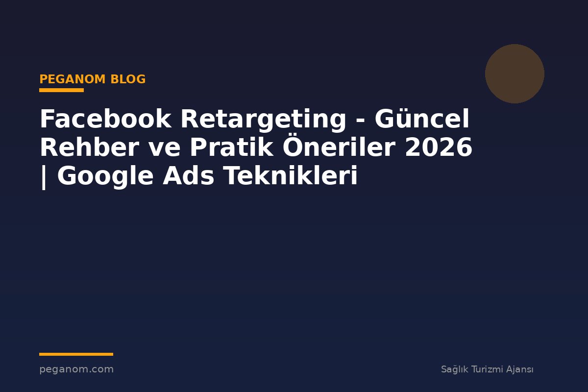 Facebook Retargeting - Güncel Rehber ve Pratik Öneriler 2026 | Google Ads Teknikleri
