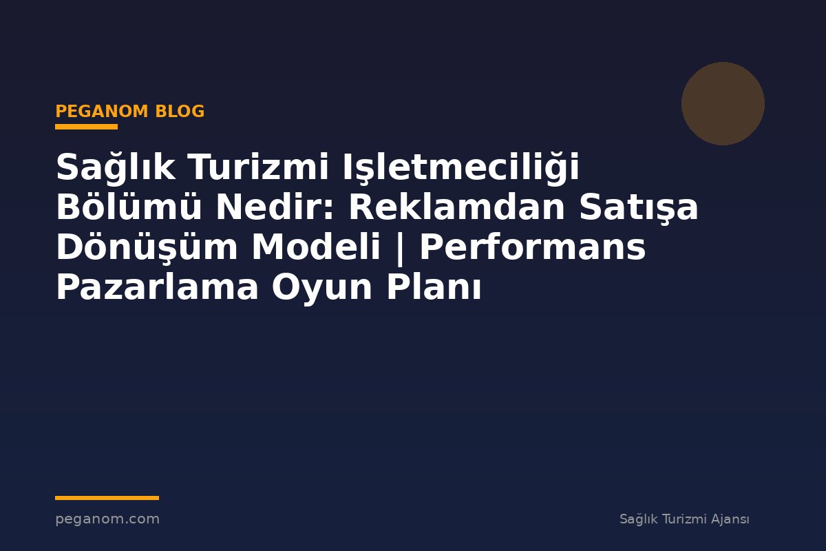 Sağlık Turizmi Işletmeciliği Bölümü Nedir: Reklamdan Satışa Dönüşüm Modeli | Performans Pazarlama Oyun Planı