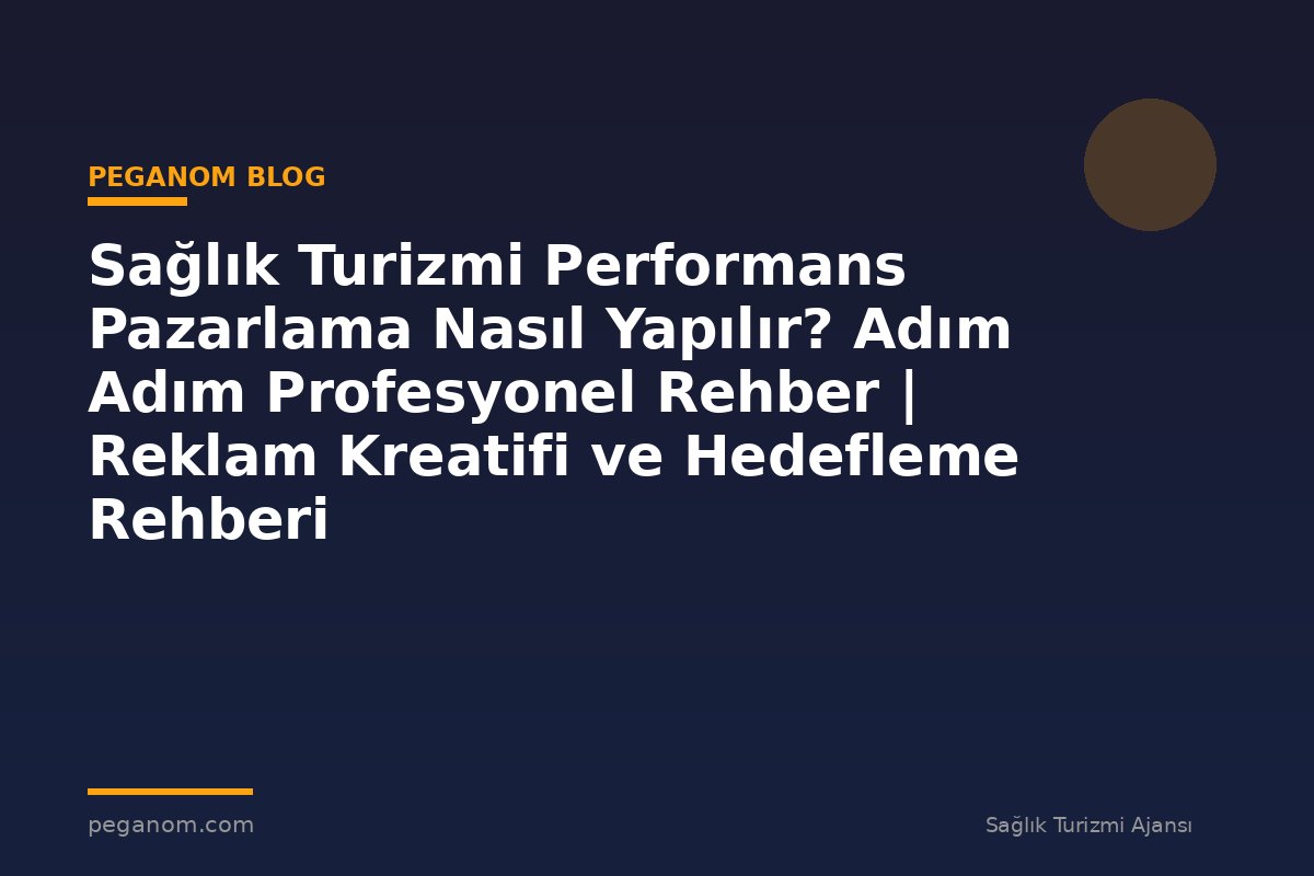 Sağlık Turizmi Performans Pazarlama Nasıl Yapılır? Adım Adım Profesyonel Rehber | Reklam Kreatifi ve Hedefleme Rehberi