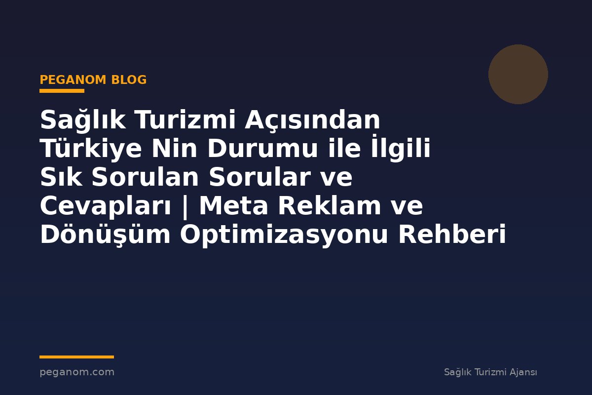 Sağlık Turizmi Açısından Türkiye Nin Durumu ile İlgili Sık Sorulan Sorular ve Cevapları | Meta Reklam ve Dönüşüm Optimizasyonu Rehberi