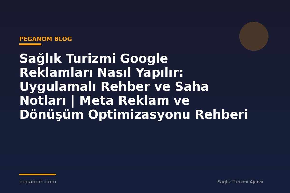Sağlık Turizmi Google Reklamları Nasıl Yapılır: Uygulamalı Rehber ve Saha Notları | Meta Reklam ve Dönüşüm Optimizasyonu Rehberi