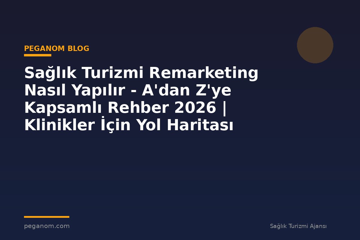 Sağlık Turizmi Remarketing Nasıl Yapılır - A'dan Z'ye Kapsamlı Rehber 2026 | Klinikler İçin Yol Haritası