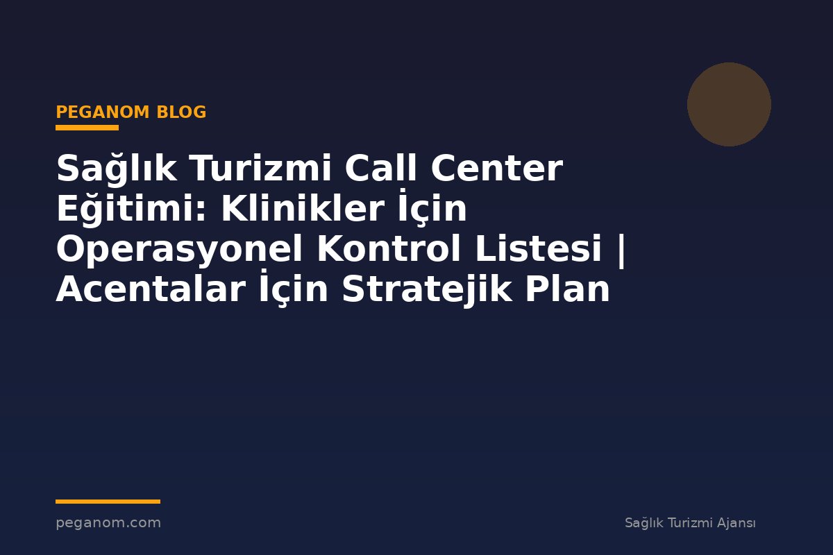 Sağlık Turizmi Call Center Eğitimi: Klinikler İçin Operasyonel Kontrol Listesi | Acentalar İçin Stratejik Plan