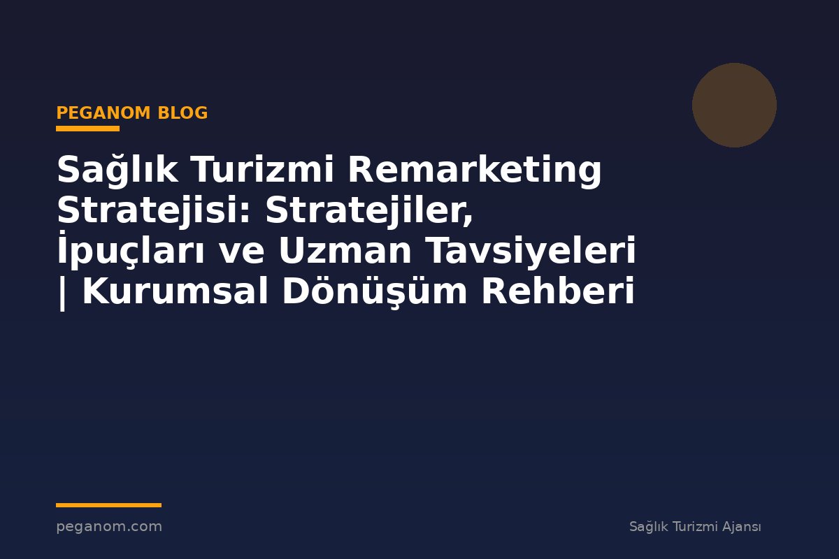 Sağlık Turizmi Remarketing Stratejisi: Stratejiler, İpuçları ve Uzman Tavsiyeleri | Kurumsal Dönüşüm Rehberi