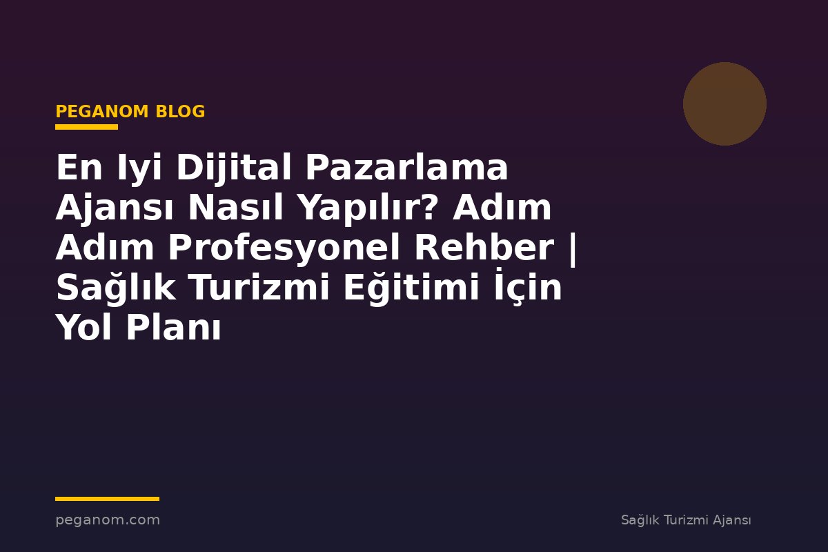 En Iyi Dijital Pazarlama Ajansı Nasıl Yapılır? Adım Adım Profesyonel Rehber | Sağlık Turizmi Eğitimi İçin Yol Planı