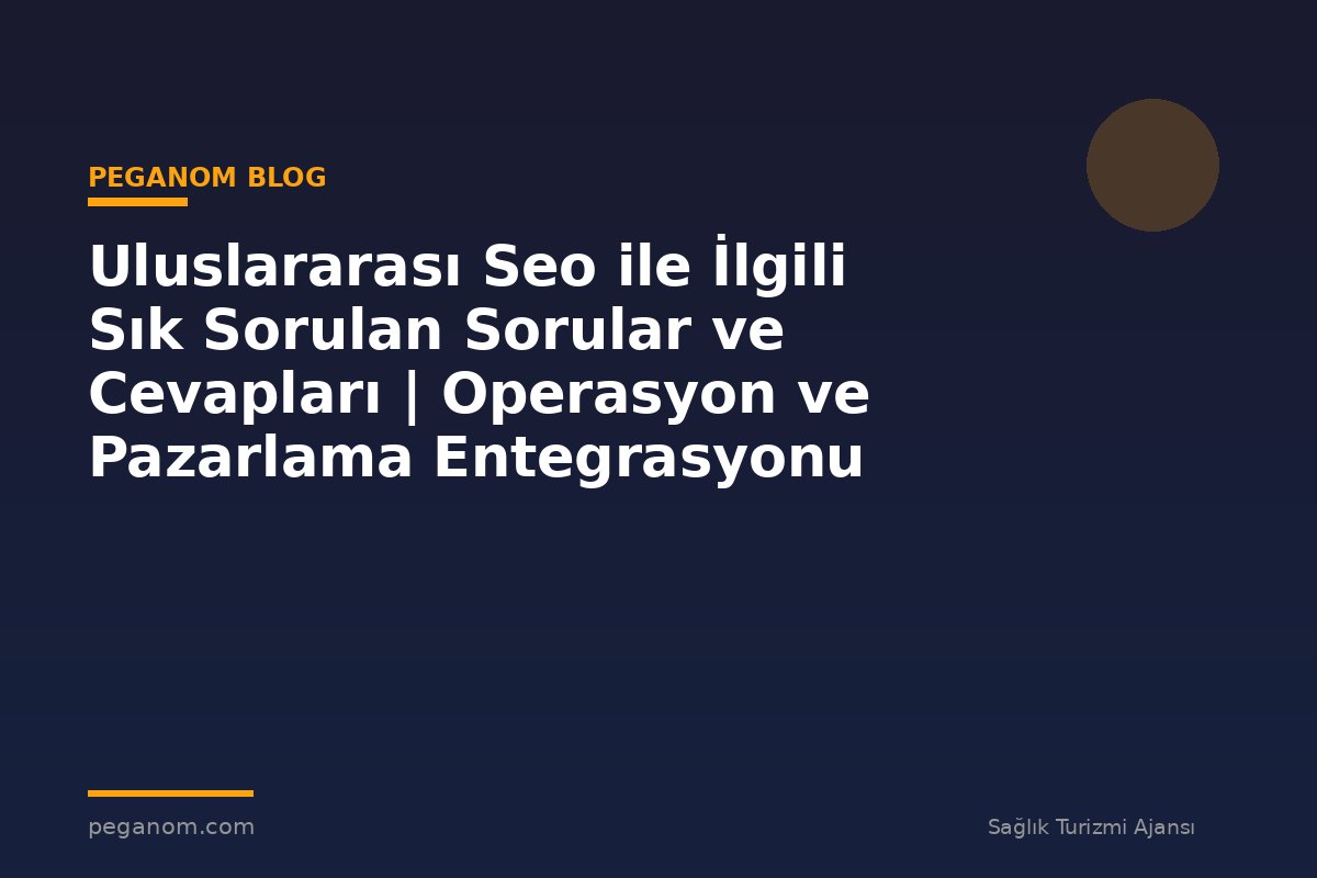Uluslararası Seo ile İlgili Sık Sorulan Sorular ve Cevapları | Operasyon ve Pazarlama Entegrasyonu
