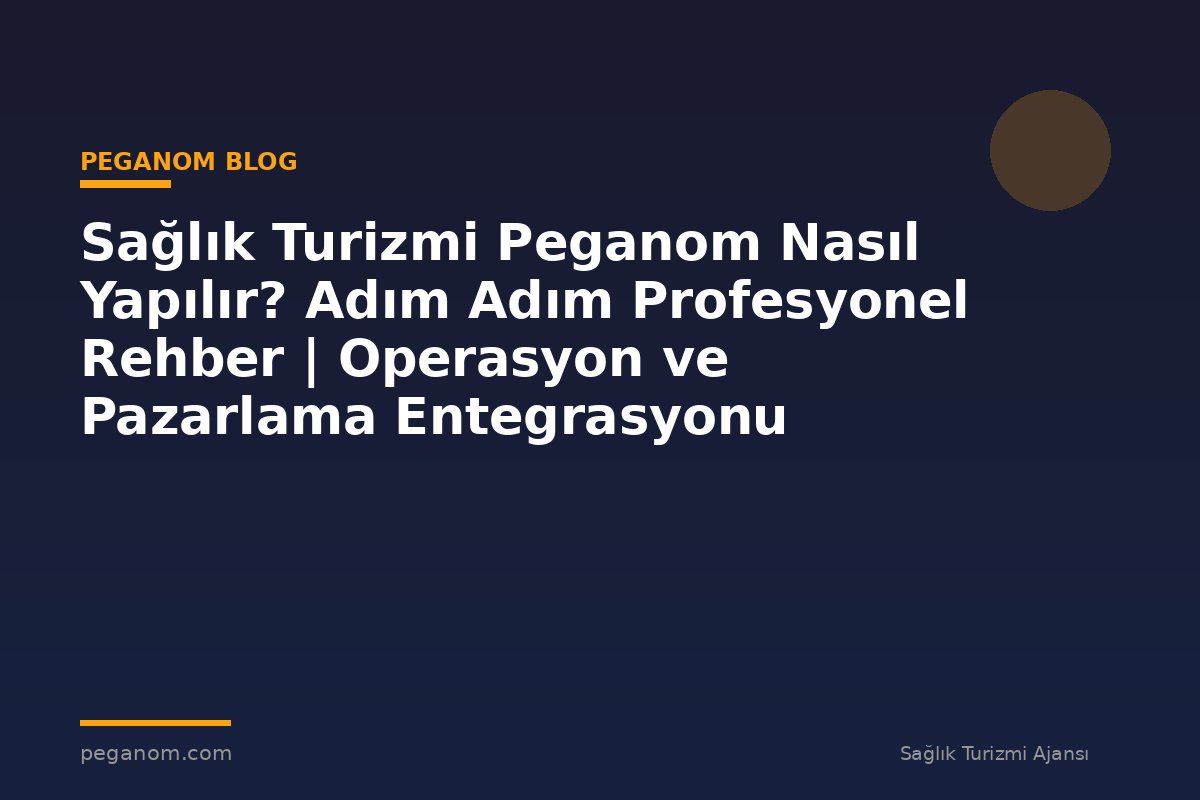 Sağlık Turizmi Peganom Nasıl Yapılır? Adım Adım Profesyonel Rehber | Operasyon ve Pazarlama Entegrasyonu