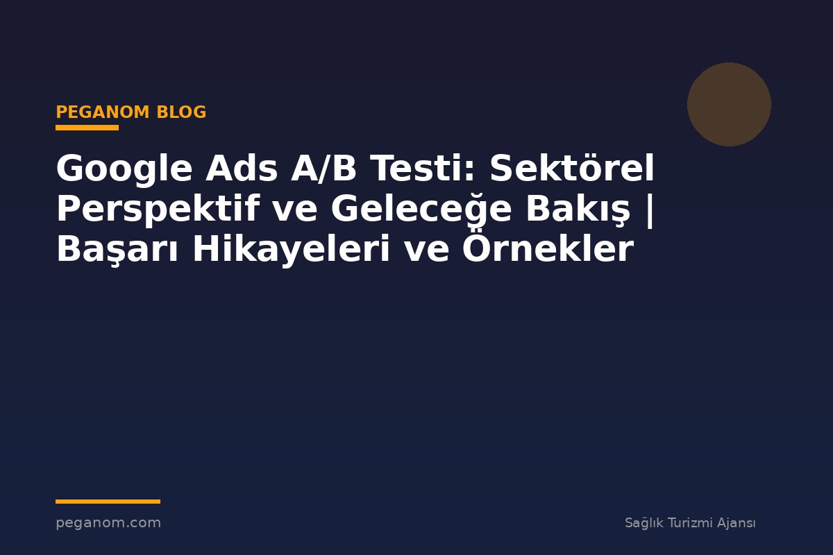 Google Ads A/B Testi: Sektörel Perspektif ve Geleceğe Bakış | Başarı Hikayeleri ve Örnekler