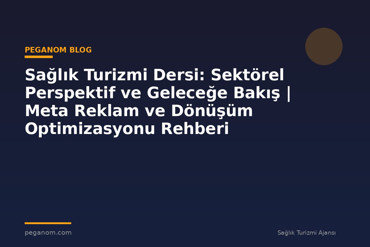 Sağlık Turizmi Dersi: Sektörel Perspektif ve Geleceğe Bakış | Meta Reklam ve Dönüşüm Optimizasyonu Rehberi