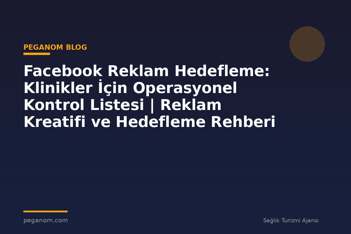 Facebook Reklam Hedefleme: Klinikler İçin Operasyonel Kontrol Listesi | Reklam Kreatifi ve Hedefleme Rehberi