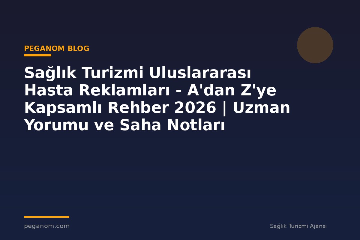 Sağlık Turizmi Uluslararası Hasta Reklamları - A'dan Z'ye Kapsamlı Rehber 2026 | Uzman Yorumu ve Saha Notları