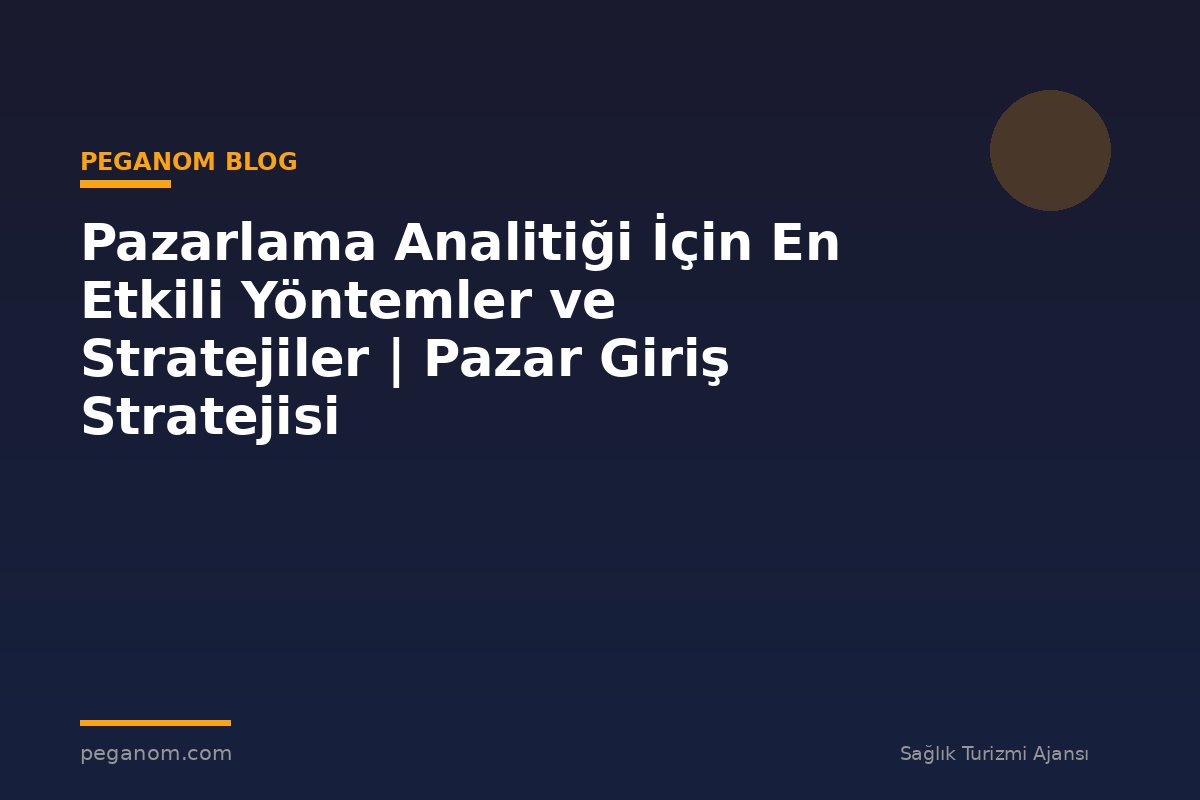 Pazarlama Analitiği İçin En Etkili Yöntemler ve Stratejiler | Pazar Giriş Stratejisi