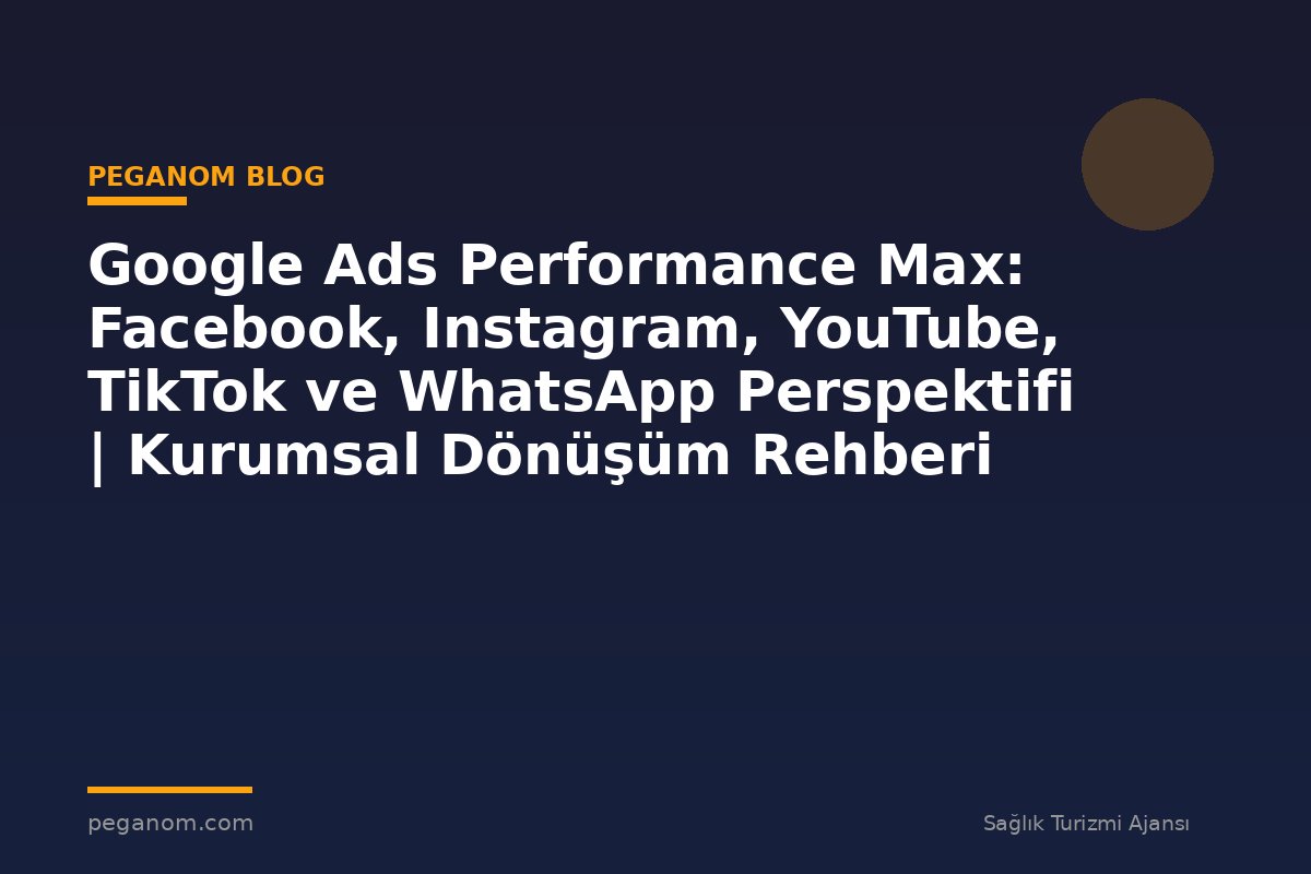 Google Ads Performance Max: Facebook, Instagram, YouTube, TikTok ve WhatsApp Perspektifi | Kurumsal Dönüşüm Rehberi