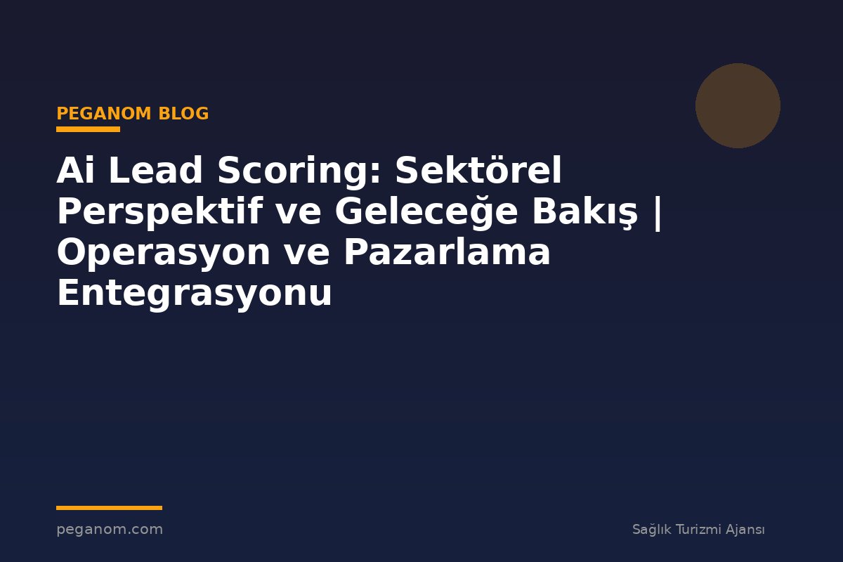 Ai Lead Scoring: Sektörel Perspektif ve Geleceğe Bakış | Operasyon ve Pazarlama Entegrasyonu