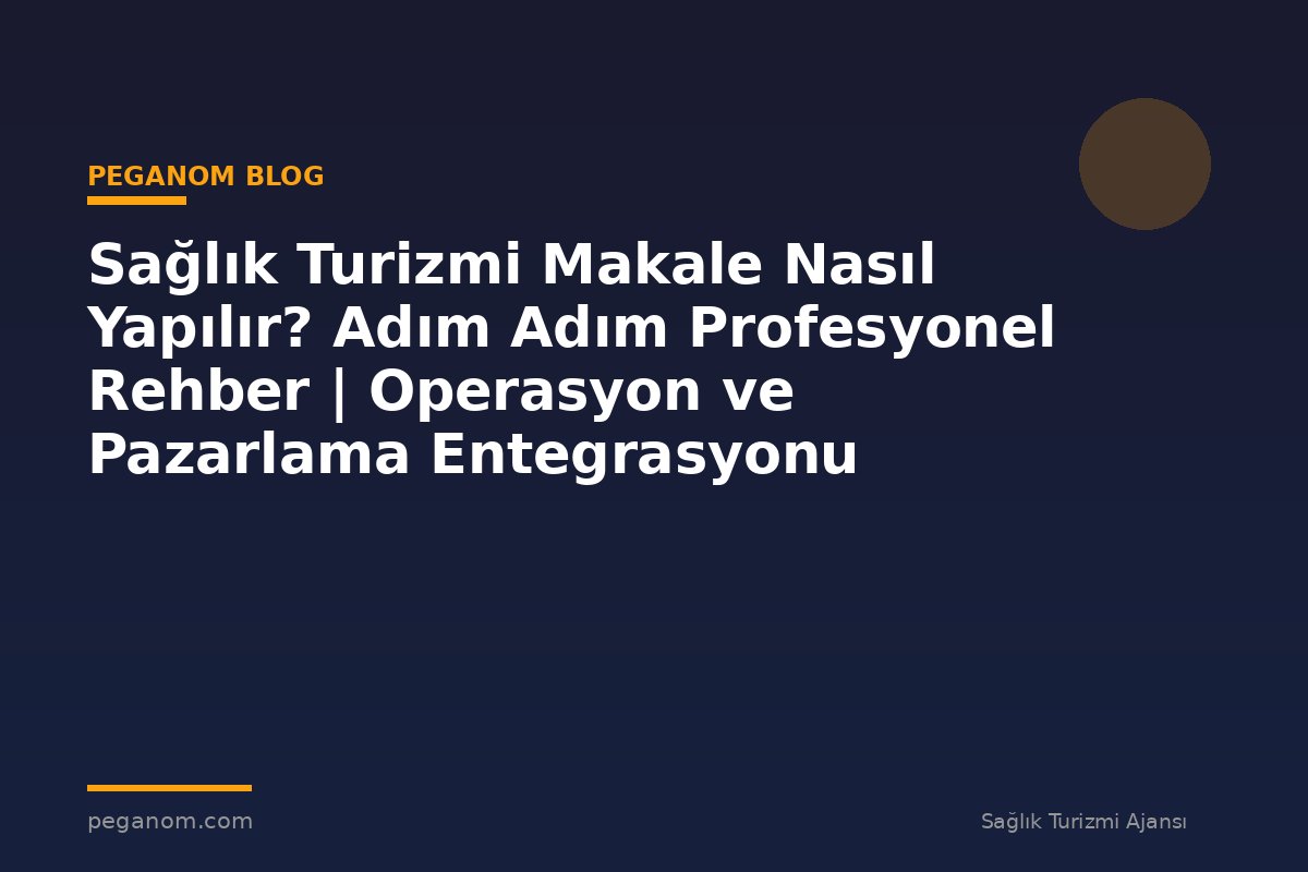 Sağlık Turizmi Makale Nasıl Yapılır? Adım Adım Profesyonel Rehber | Operasyon ve Pazarlama Entegrasyonu