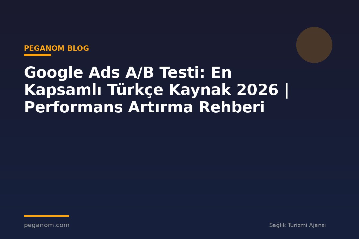 Google Ads A/B Testi: En Kapsamlı Türkçe Kaynak 2026 | Performans Artırma Rehberi