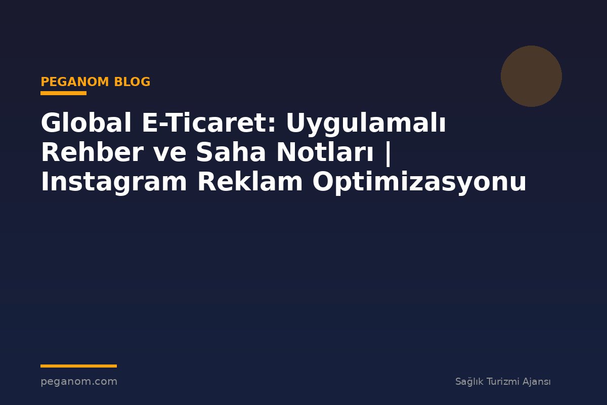 Global E-Ticaret: Uygulamalı Rehber ve Saha Notları | Instagram Reklam Optimizasyonu