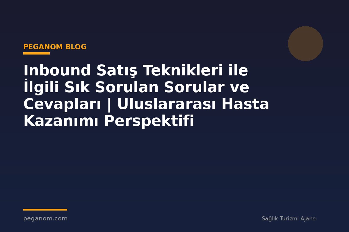 Inbound Satış Teknikleri ile İlgili Sık Sorulan Sorular ve Cevapları | Uluslararası Hasta Kazanımı Perspektifi