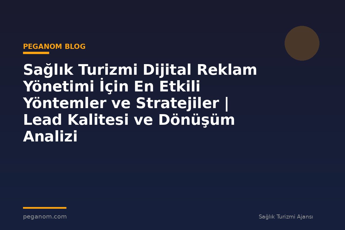 Sağlık Turizmi Dijital Reklam Yönetimi İçin En Etkili Yöntemler ve Stratejiler | Lead Kalitesi ve Dönüşüm Analizi