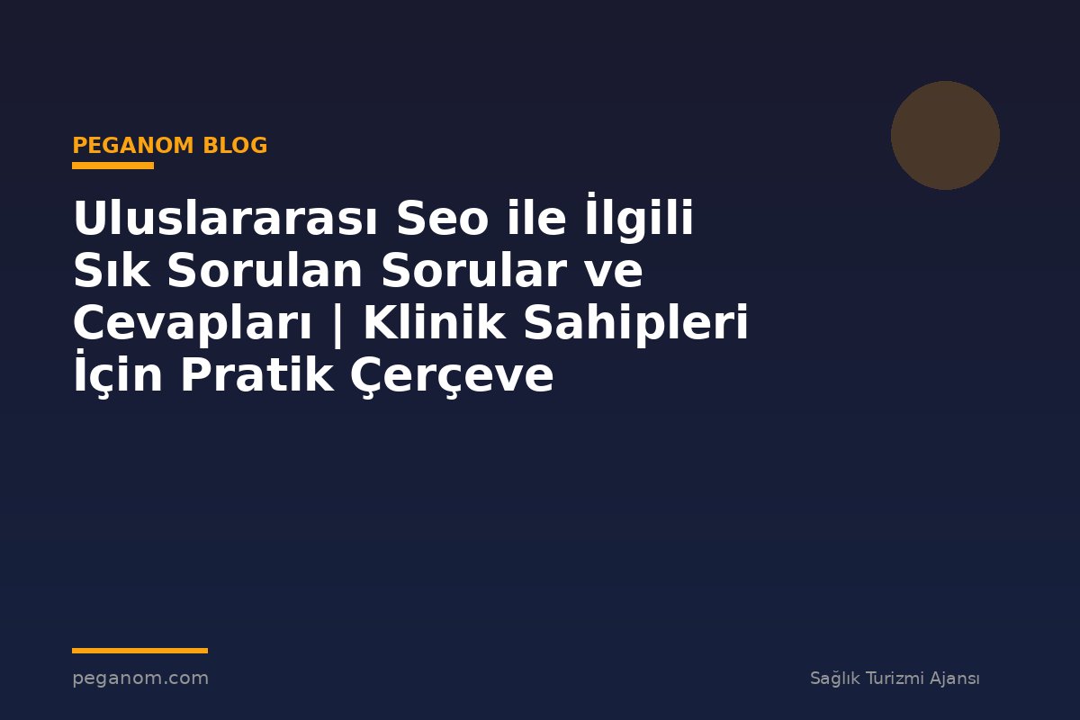 Uluslararası Seo ile İlgili Sık Sorulan Sorular ve Cevapları | Klinik Sahipleri İçin Pratik Çerçeve