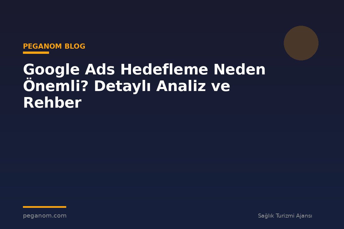 Google Ads Hedefleme Neden Önemli? Detaylı Analiz ve Rehber