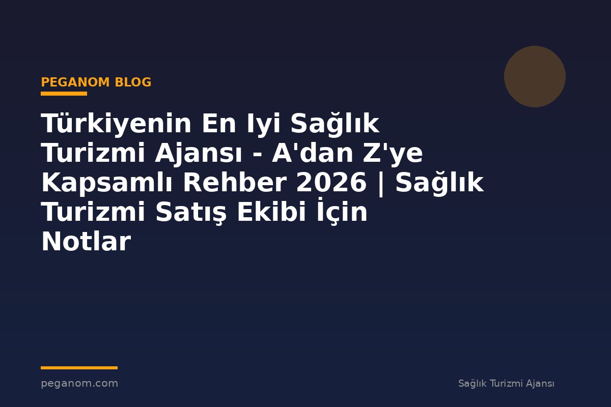 Türkiyenin En Iyi Sağlık Turizmi Ajansı - A'dan Z'ye Kapsamlı Rehber 2026 | Sağlık Turizmi Satış Ekibi İçin Notlar