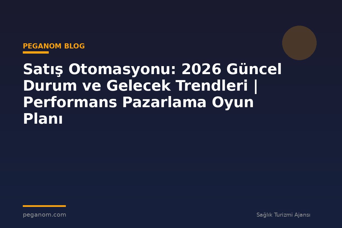 Satış Otomasyonu: 2026 Güncel Durum ve Gelecek Trendleri | Performans Pazarlama Oyun Planı