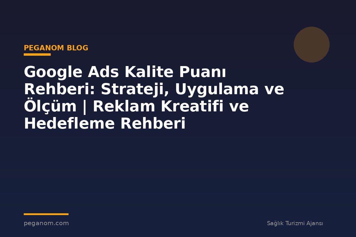 Google Ads Kalite Puanı Rehberi: Strateji, Uygulama ve Ölçüm | Reklam Kreatifi ve Hedefleme Rehberi
