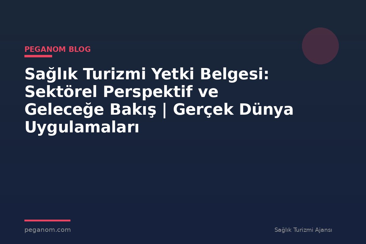 Sağlık Turizmi Yetki Belgesi: Sektörel Perspektif ve Geleceğe Bakış | Gerçek Dünya Uygulamaları