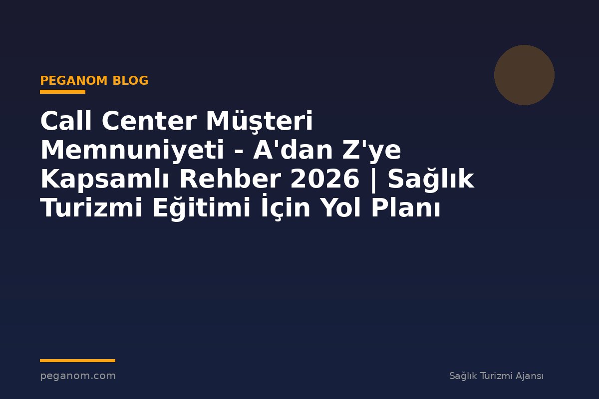 Call Center Müşteri Memnuniyeti - A'dan Z'ye Kapsamlı Rehber 2026 | Sağlık Turizmi Eğitimi İçin Yol Planı