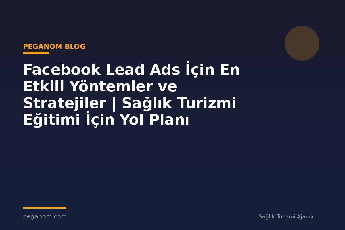 Facebook Lead Ads İçin En Etkili Yöntemler ve Stratejiler | Sağlık Turizmi Eğitimi İçin Yol Planı