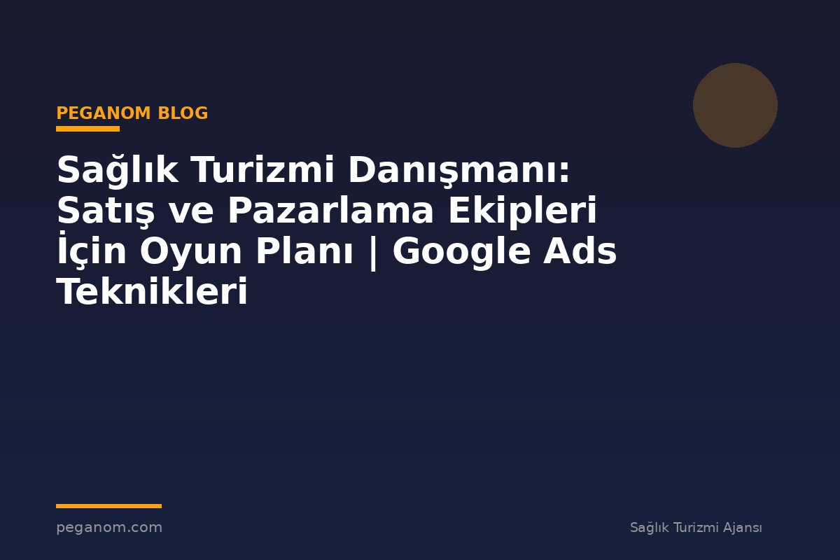 Sağlık Turizmi Danışmanı: Satış ve Pazarlama Ekipleri İçin Oyun Planı | Google Ads Teknikleri