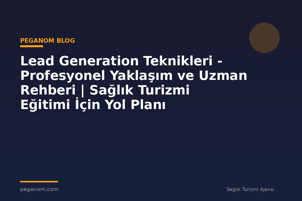 Lead Generation Teknikleri - Profesyonel Yaklaşım ve Uzman Rehberi | Sağlık Turizmi Eğitimi İçin Yol Planı