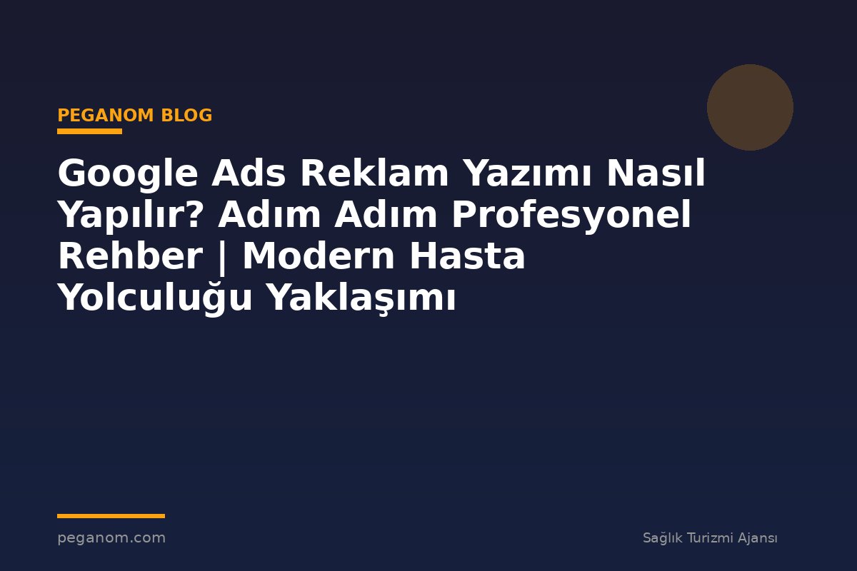 Google Ads Reklam Yazımı Nasıl Yapılır? Adım Adım Profesyonel Rehber | Modern Hasta Yolculuğu Yaklaşımı