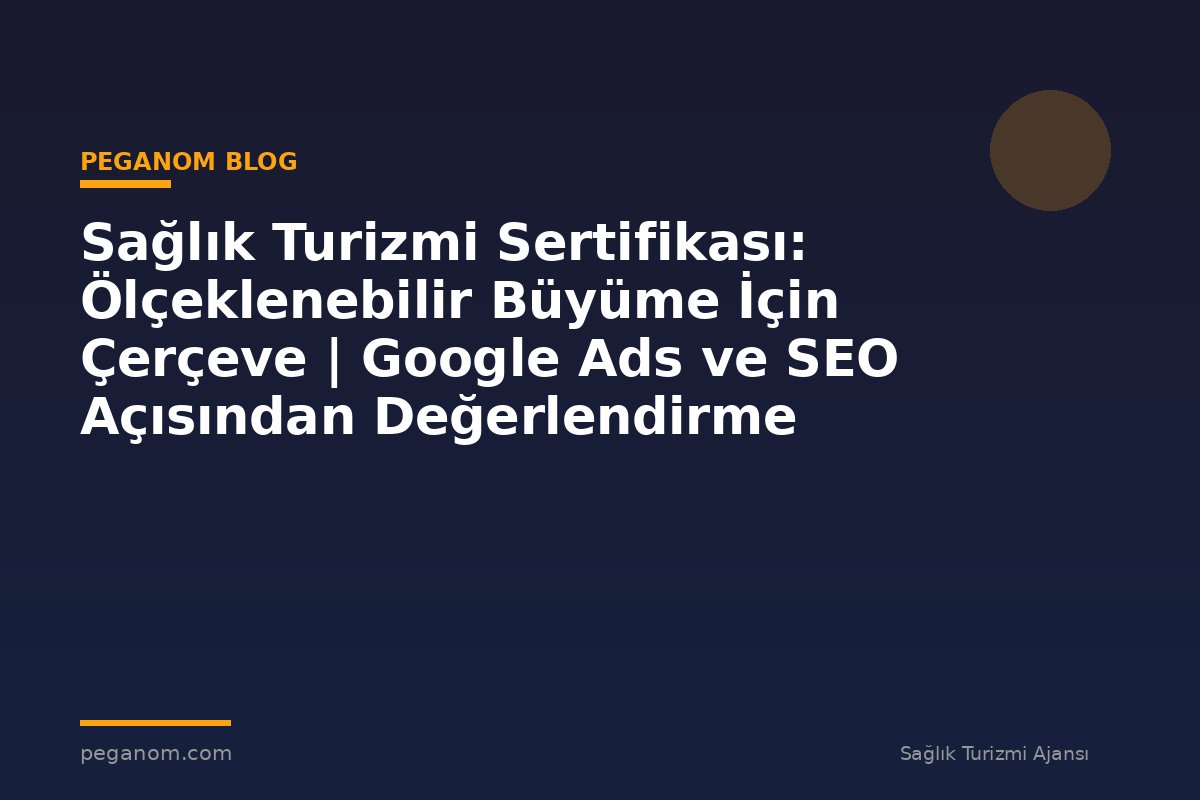 Sağlık Turizmi Sertifikası: Ölçeklenebilir Büyüme İçin Çerçeve | Google Ads ve SEO Açısından Değerlendirme