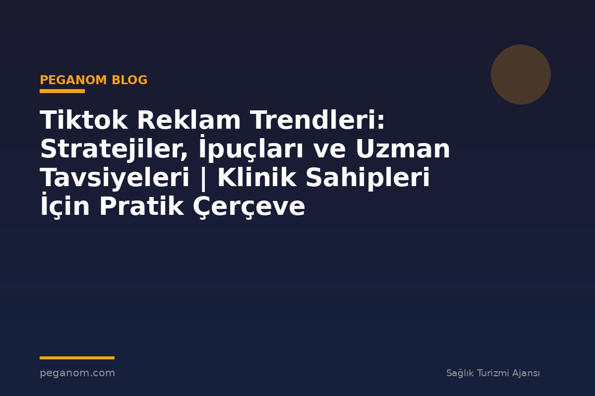 Tiktok Reklam Trendleri: Stratejiler, İpuçları ve Uzman Tavsiyeleri | Klinik Sahipleri İçin Pratik Çerçeve
