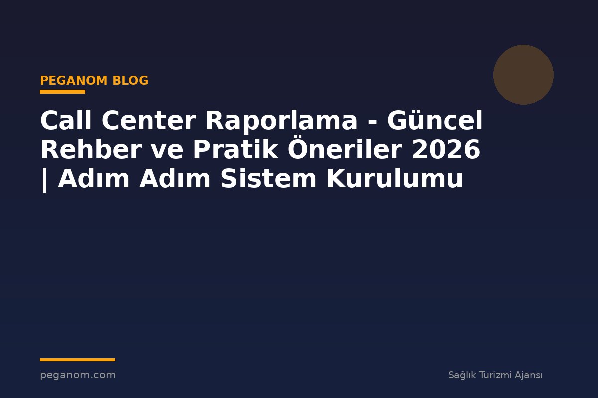 Call Center Raporlama - Güncel Rehber ve Pratik Öneriler 2026 | Adım Adım Sistem Kurulumu