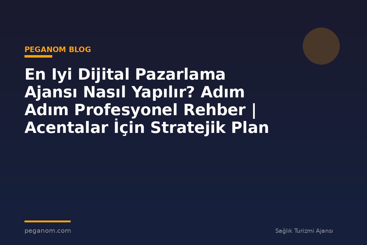 En Iyi Dijital Pazarlama Ajansı Nasıl Yapılır? Adım Adım Profesyonel Rehber | Acentalar İçin Stratejik Plan
