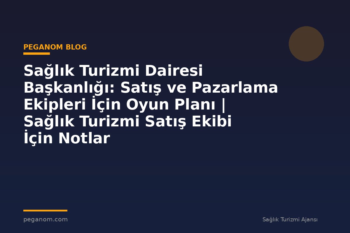 Sağlık Turizmi Dairesi Başkanlığı: Satış ve Pazarlama Ekipleri İçin Oyun Planı | Sağlık Turizmi Satış Ekibi İçin Notlar