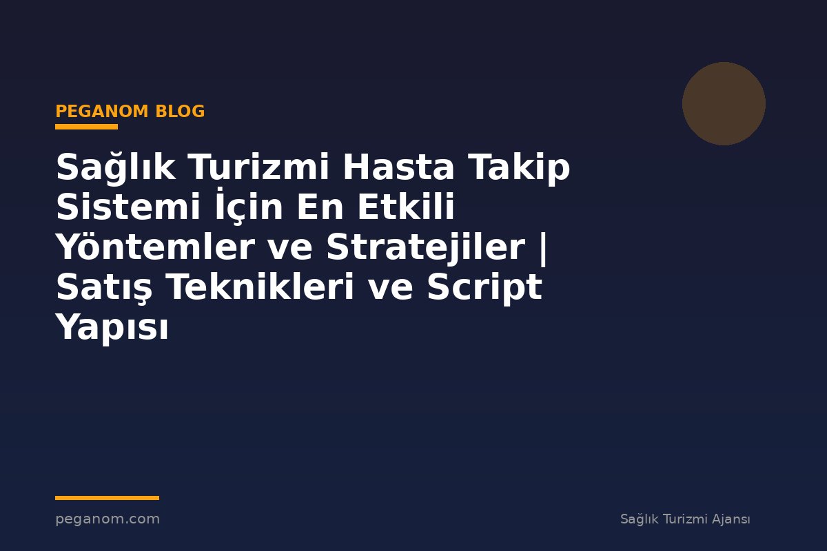 Sağlık Turizmi Hasta Takip Sistemi İçin En Etkili Yöntemler ve Stratejiler | Satış Teknikleri ve Script Yapısı