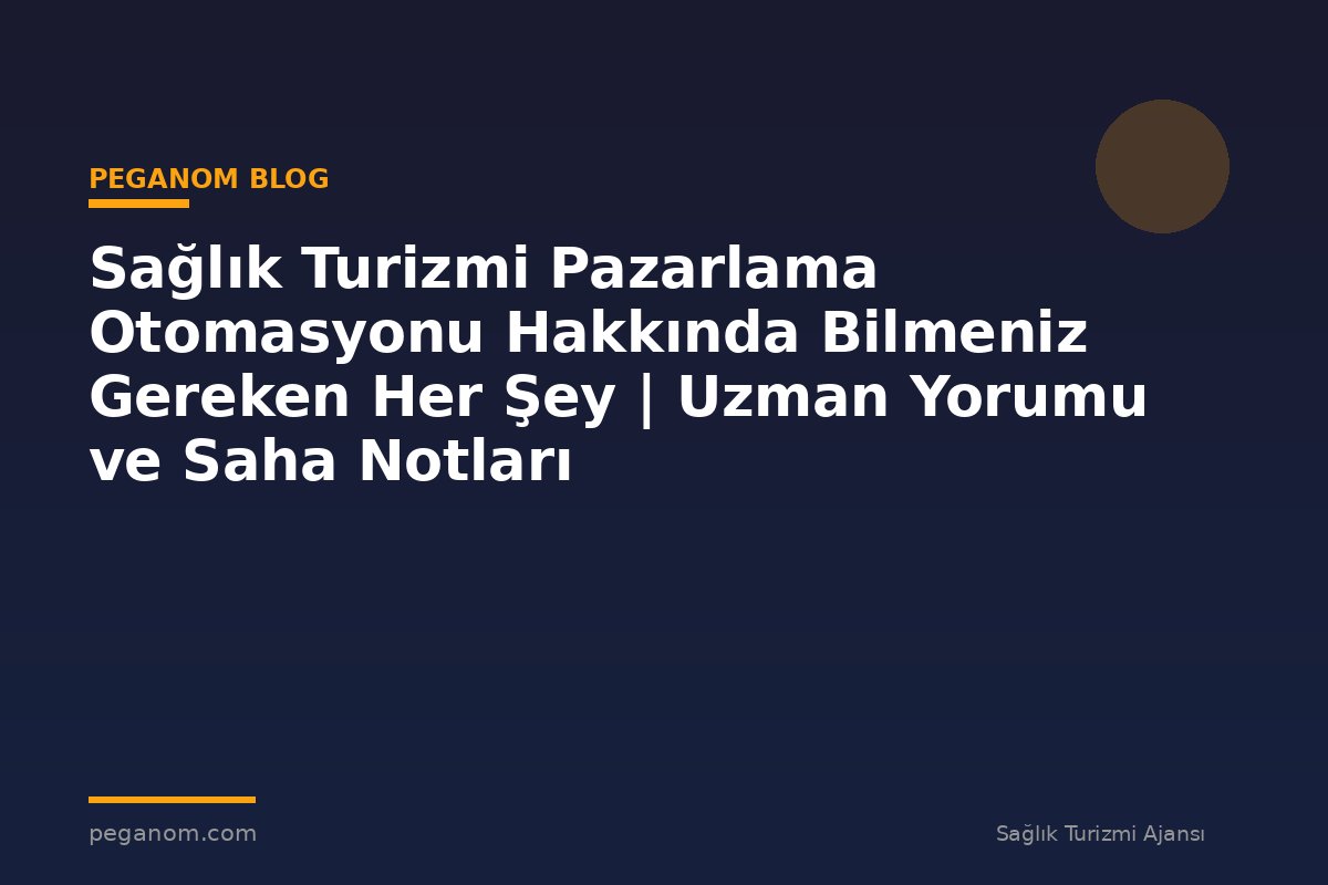 Sağlık Turizmi Pazarlama Otomasyonu Hakkında Bilmeniz Gereken Her Şey | Uzman Yorumu ve Saha Notları